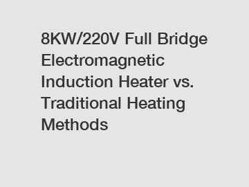 8KW/220V Full Bridge Electromagnetic Induction Heater vs. Traditional Heating Methods