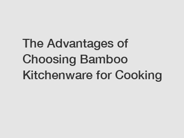 The Advantages of Choosing Bamboo Kitchenware for Cooking