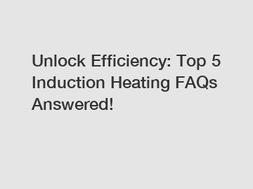 Unlock Efficiency: Top 5 Induction Heating FAQs Answered!