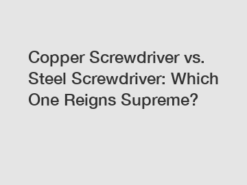 Copper Screwdriver vs. Steel Screwdriver: Which One Reigns Supreme?