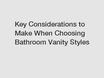Key Considerations to Make When Choosing Bathroom Vanity Styles