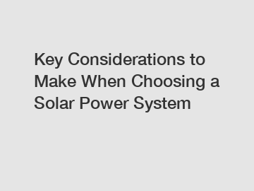 Key Considerations to Make When Choosing a Solar Power System