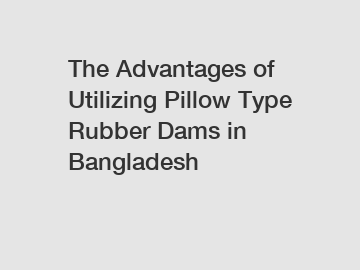 The Advantages of Utilizing Pillow Type Rubber Dams in Bangladesh