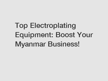 Top Electroplating Equipment: Boost Your Myanmar Business!