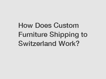 How Does Custom Furniture Shipping to Switzerland Work?