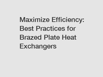 Maximize Efficiency: Best Practices for Brazed Plate Heat Exchangers