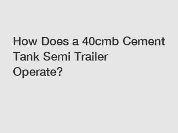 How Does a 40cmb Cement Tank Semi Trailer Operate?