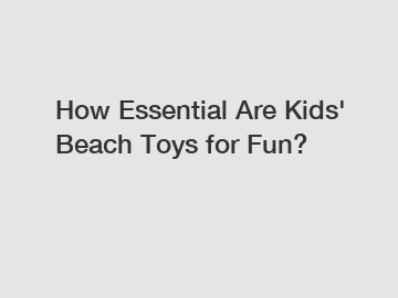 How Essential Are Kids' Beach Toys for Fun?