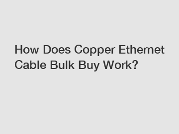 How Does Copper Ethernet Cable Bulk Buy Work?