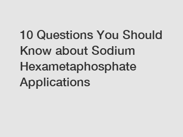 10 Questions You Should Know about Sodium Hexametaphosphate Applications
