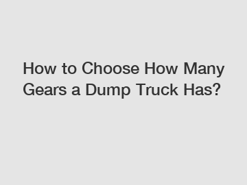 How to Choose How Many Gears a Dump Truck Has?