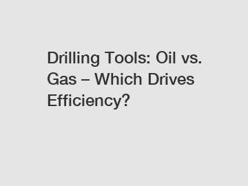 Drilling Tools: Oil vs. Gas &ndash; Which Drives Efficiency?