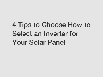 4 Tips to Choose How to Select an Inverter for Your Solar Panel