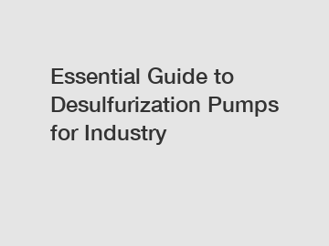 Essential Guide to Desulfurization Pumps for Industry