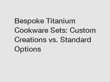 Bespoke Titanium Cookware Sets: Custom Creations vs. Standard Options