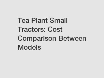 Tea Plant Small Tractors: Cost Comparison Between Models