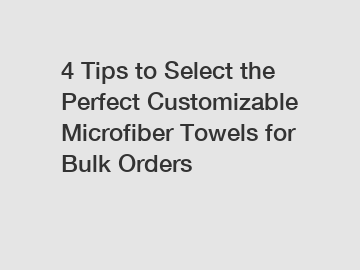 4 Tips to Select the Perfect Customizable Microfiber Towels for Bulk Orders