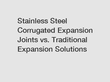 Stainless Steel Corrugated Expansion Joints vs. Traditional Expansion Solutions