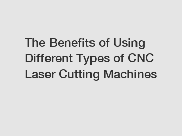 The Benefits of Using Different Types of CNC Laser Cutting Machines