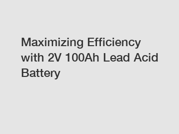 Maximizing Efficiency with 2V 100Ah Lead Acid Battery