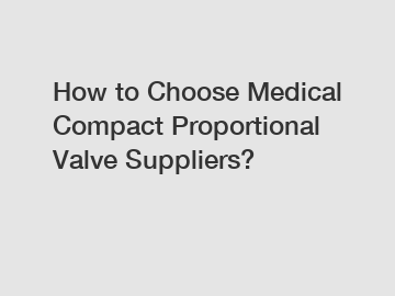 How to Choose Medical Compact Proportional Valve Suppliers?