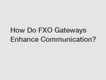 How Do FXO Gateways Enhance Communication?