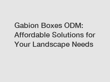 Gabion Boxes ODM: Affordable Solutions for Your Landscape Needs