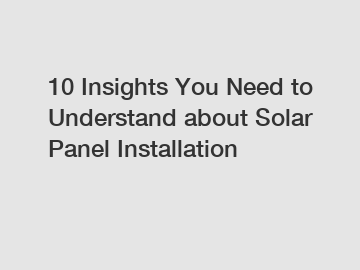 10 Insights You Need to Understand about Solar Panel Installation