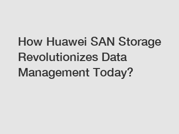 How Huawei SAN Storage Revolutionizes Data Management Today?