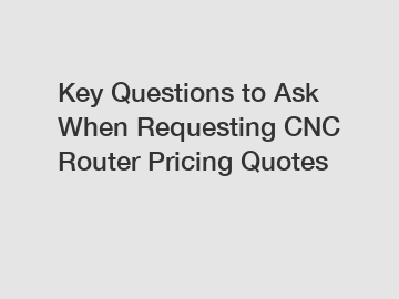 Key Questions to Ask When Requesting CNC Router Pricing Quotes