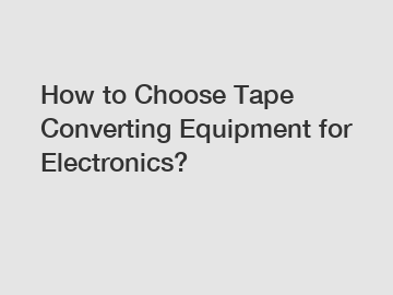 How to Choose Tape Converting Equipment for Electronics?