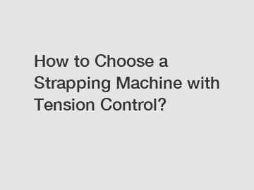 How to Choose a Strapping Machine with Tension Control?