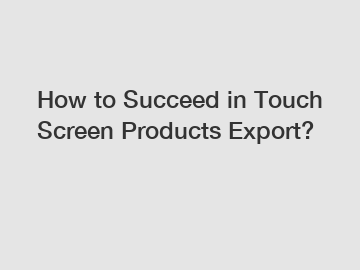 How to Succeed in Touch Screen Products Export?