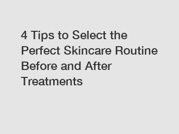4 Tips to Select the Perfect Skincare Routine Before and After Treatments