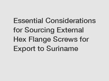 Essential Considerations for Sourcing External Hex Flange Screws for Export to Suriname