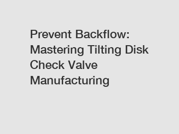 Prevent Backflow: Mastering Tilting Disk Check Valve Manufacturing