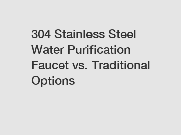 304 Stainless Steel Water Purification Faucet vs. Traditional Options