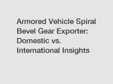 Armored Vehicle Spiral Bevel Gear Exporter: Domestic vs. International Insights Armored Vehicle Spiral Bevel Gear Exporter: Domestic vs. International Insights