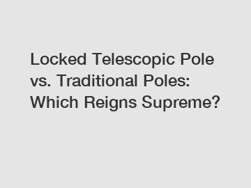 Locked Telescopic Pole vs. Traditional Poles: Which Reigns Supreme?