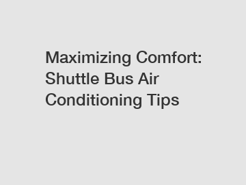Maximizing Comfort: Shuttle Bus Air Conditioning Tips
