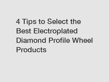 4 Tips to Select the Best Electroplated Diamond Profile Wheel Products