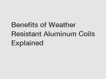 Benefits of Weather Resistant Aluminum Coils Explained