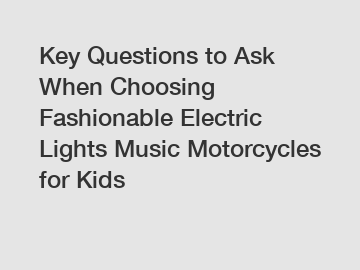 Key Questions to Ask When Choosing Fashionable Electric Lights Music Motorcycles for Kids