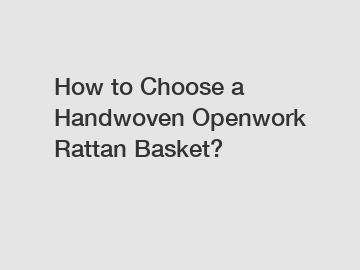 How to Choose a Handwoven Openwork Rattan Basket?