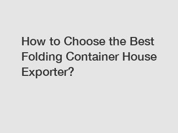 How to Choose the Best Folding Container House Exporter?