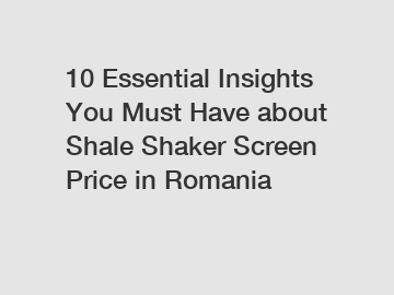 10 Essential Insights You Must Have about Shale Shaker Screen Price in Romania