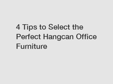 4 Tips to Select the Perfect Hangcan Office Furniture