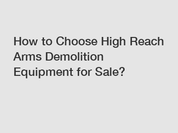 How to Choose High Reach Arms Demolition Equipment for Sale?