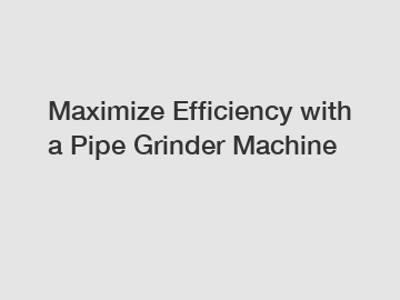 Maximize Efficiency with a Pipe Grinder Machine