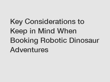 Key Considerations to Keep in Mind When Booking Robotic Dinosaur Adventures